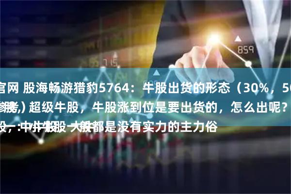 牛金所配资官网 股海畅游猎豹5764:牛股出货的形态(30%,50%,100%)
(案例仅供参考)
牛股分小牛股,中牛股,大牛股,超级牛股,牛股涨到位是要出货的,怎么出呢?
一:小牛股一般都是没有实力的主力俗