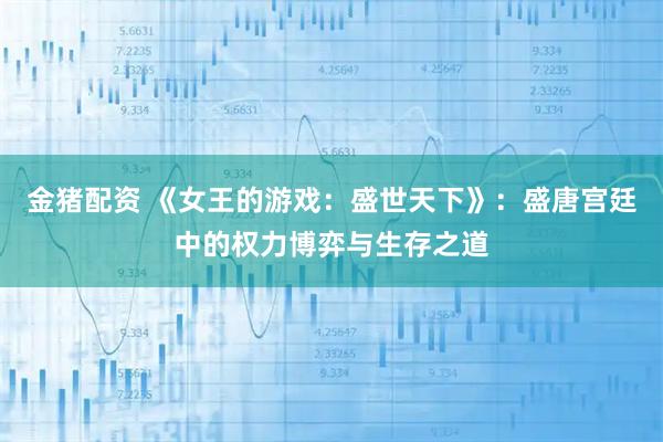 金猪配资 《女王的游戏：盛世天下》：盛唐宫廷中的权力博弈与生存之道