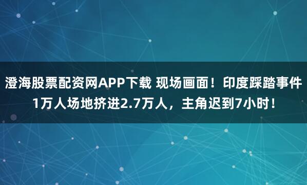 澄海股票配资网APP下载 现场画面！印度踩踏事件1万人场地挤进2.7万人，主角迟到7小时！