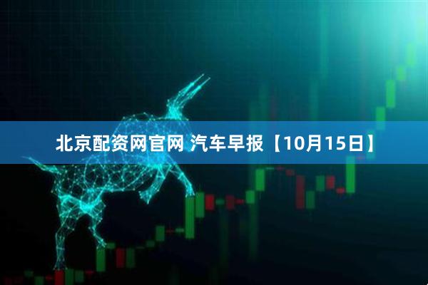 北京配资网官网 汽车早报【10月15日】