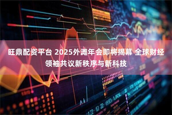 旺鼎配资平台 2025外滩年会即将揭幕 全球财经领袖共议新秩序与新科技