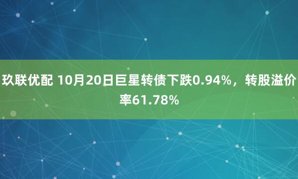 玖联优配 10月20日巨星转债下跌0.94%，转股溢价率61.78%