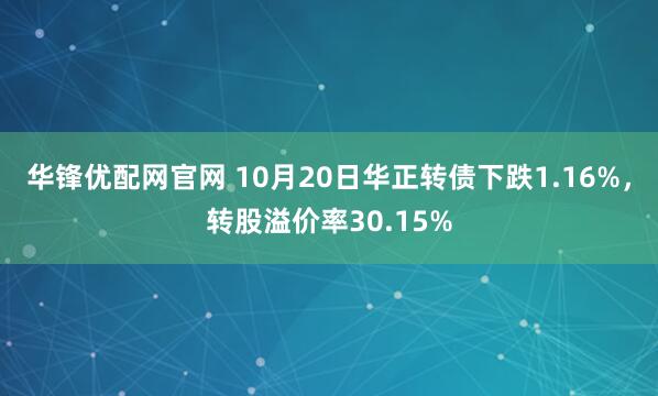 华锋优配网官网 10月20日华正转债下跌1.16%，转股溢价率30.15%