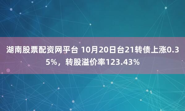 湖南股票配资网平台 10月20日台21转债上涨0.35%，转股溢价率123.43%