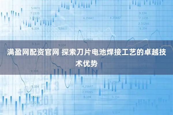满盈网配资官网 探索刀片电池焊接工艺的卓越技术优势