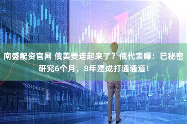 南盛配资官网 俄美要连起来了？俄代表曝：已秘密研究6个月，8年建成打通通道！