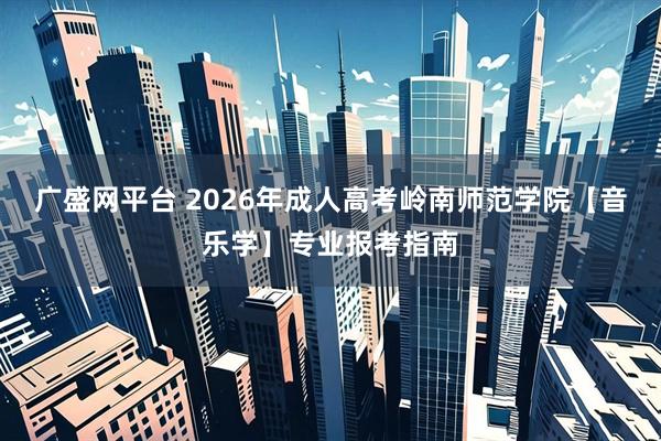 广盛网平台 2026年成人高考岭南师范学院【音乐学】专业报考指南