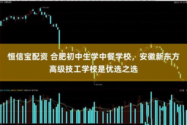 恒信宝配资 合肥初中生学中餐学校，安徽新东方高级技工学校是优选之选