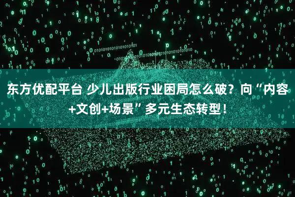 东方优配平台 少儿出版行业困局怎么破？向“内容+文创+场景”多元生态转型！