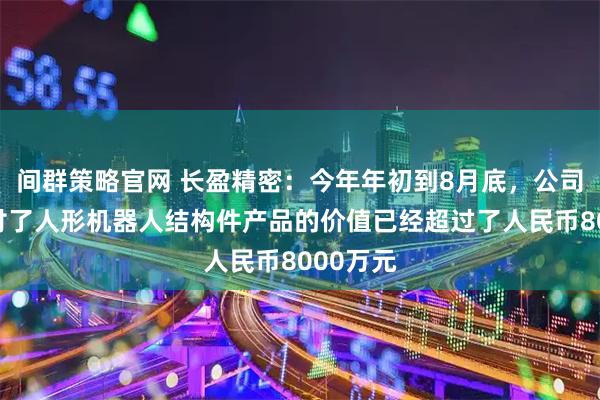 间群策略官网 长盈精密：今年年初到8月底，公司累计交付了人形机器人结构件产品的价值已经超过了人民币8000万元