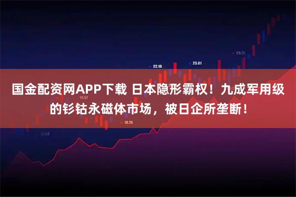 国金配资网APP下载 日本隐形霸权！九成军用级的钐钴永磁体市场，被日企所垄断！