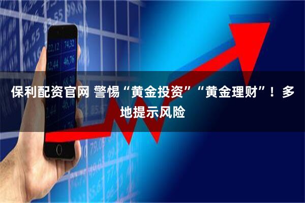 保利配资官网 警惕“黄金投资”“黄金理财”！多地提示风险