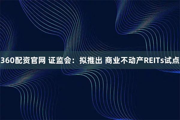 360配资官网 证监会：拟推出 商业不动产REITs试点