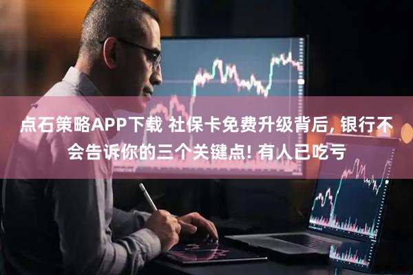 点石策略APP下载 社保卡免费升级背后, 银行不会告诉你的三个关键点! 有人已吃亏