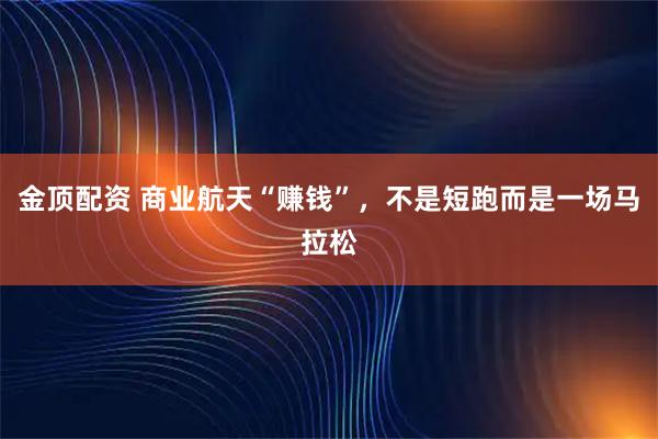 金顶配资 商业航天“赚钱”，不是短跑而是一场马拉松