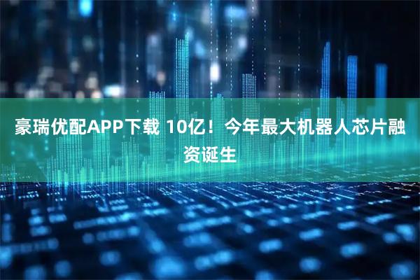 豪瑞优配APP下载 10亿!今年最大机器人芯片融资诞生