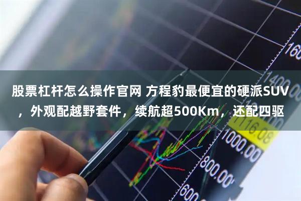 股票杠杆怎么操作官网 方程豹最便宜的硬派SUV,外观配越野套件,续航超500Km,还配四驱