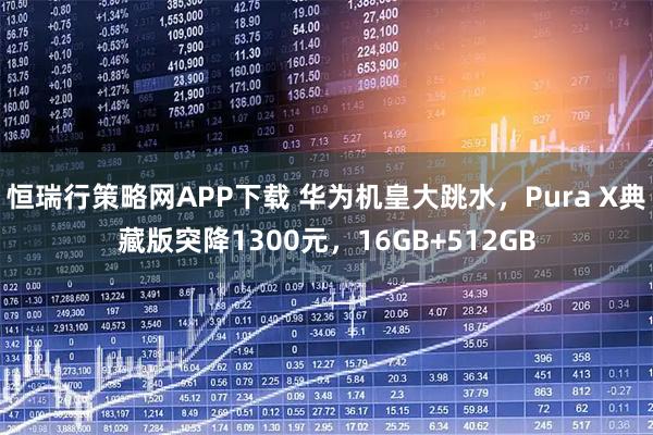 恒瑞行策略网APP下载 华为机皇大跳水，Pura X典藏版突降1300元，16GB+512GB