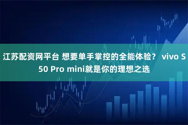 江苏配资网平台 想要单手掌控的全能体验？ vivo S50 Pro mini就是你的理想之选