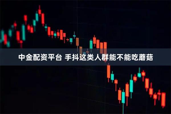 中金配资平台 手抖这类人群能不能吃蘑菇