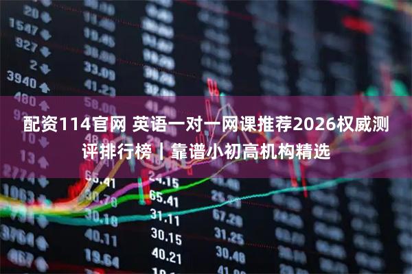 配资114官网 英语一对一网课推荐2026权威测评排行榜｜靠谱小初高机构精选