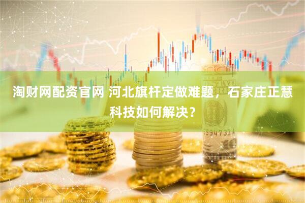 淘财网配资官网 河北旗杆定做难题，石家庄正慧科技如何解决？