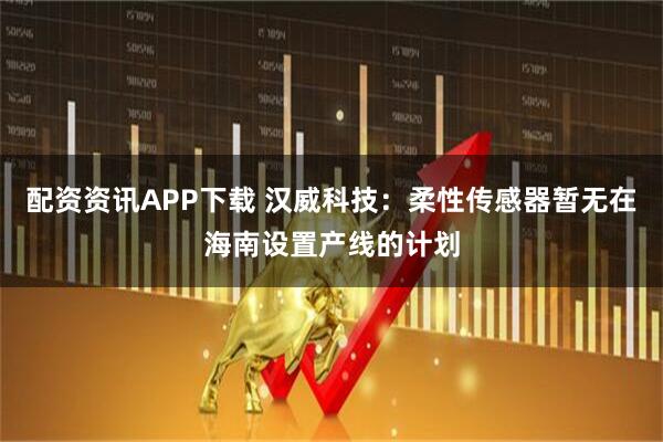 配资资讯APP下载 汉威科技：柔性传感器暂无在海南设置产线的计划