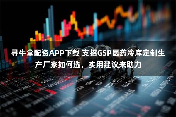 寻牛堂配资APP下载 支招GSP医药冷库定制生产厂家如何选，实用建议来助力