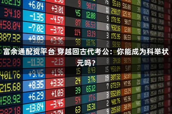 富余通配资平台 穿越回古代考公：你能成为科举状元吗？