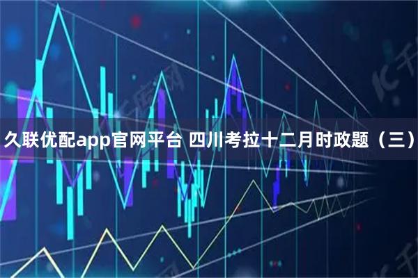 久联优配app官网平台 四川考拉十二月时政题（三）