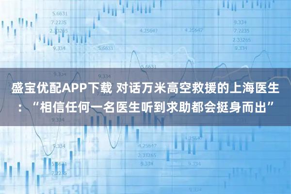 盛宝优配APP下载 对话万米高空救援的上海医生：“相信任何一名医生听到求助都会挺身而出”