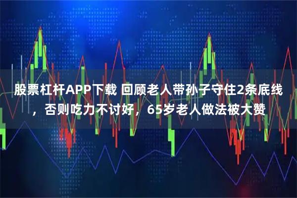 股票杠杆APP下载 回顾老人带孙子守住2条底线，否则吃力不讨好，65岁老人做法被大赞