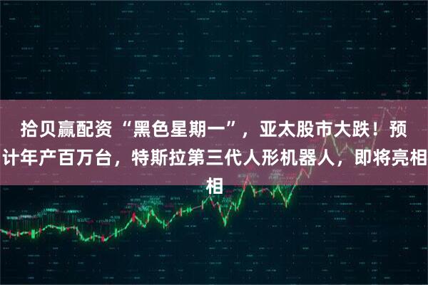 拾贝赢配资 “黑色星期一”，亚太股市大跌！预计年产百万台，特斯拉第三代人形机器人，即将亮相