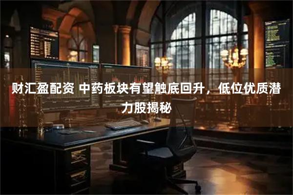 财汇盈配资 中药板块有望触底回升，低位优质潜力股揭秘