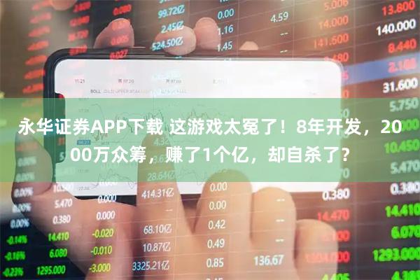 永华证券APP下载 这游戏太冤了！8年开发，2000万众筹，赚了1个亿，却自杀了？