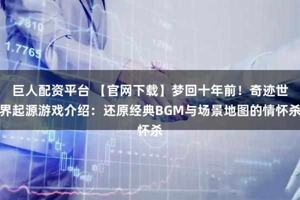 巨人配资平台 【官网下载】梦回十年前！奇迹世界起源游戏介绍：还原经典BGM与场景地图的情怀杀