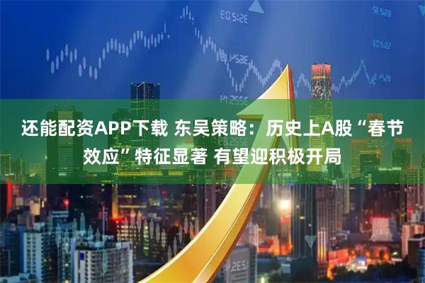 还能配资APP下载 东吴策略：历史上A股“春节效应”特征显著 有望迎积极开局