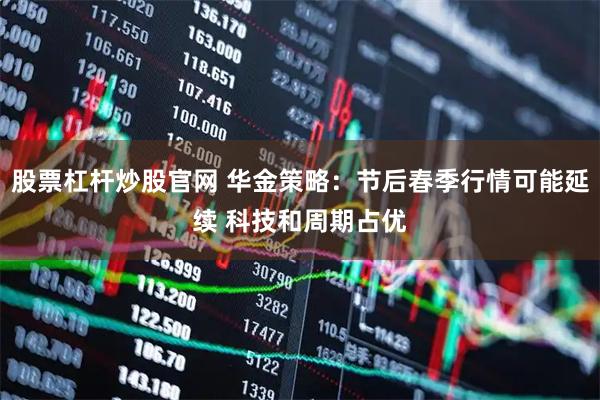 股票杠杆炒股官网 华金策略：节后春季行情可能延续 科技和周期占优