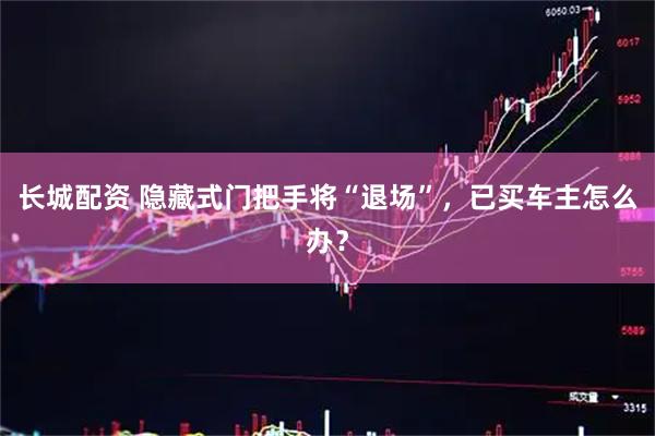 长城配资 隐藏式门把手将“退场”，已买车主怎么办？