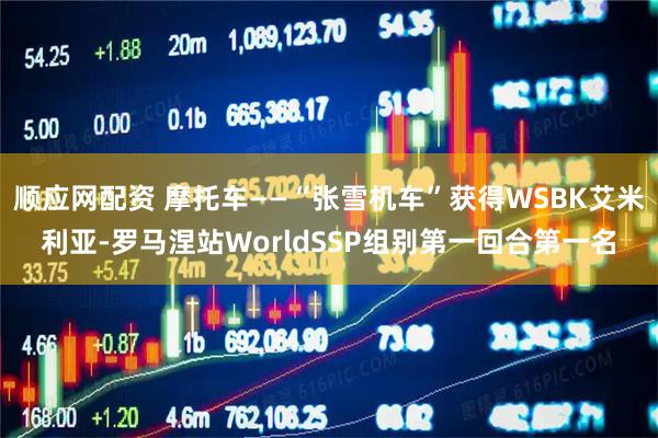 顺应网配资 摩托车——“张雪机车”获得WSBK艾米利亚-罗马涅站WorldSSP组别第一回合第一名