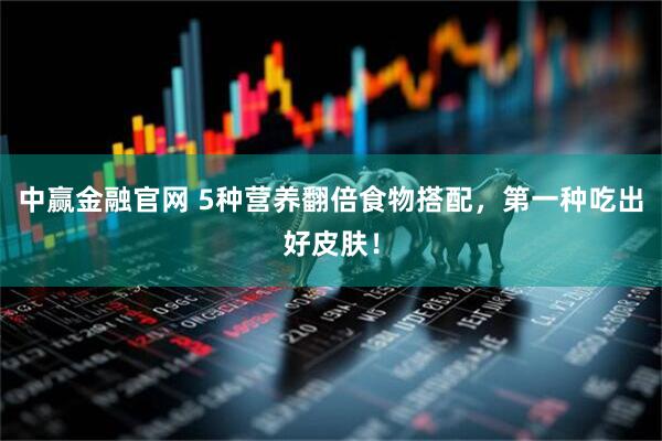 中赢金融官网 5种营养翻倍食物搭配，第一种吃出好皮肤！