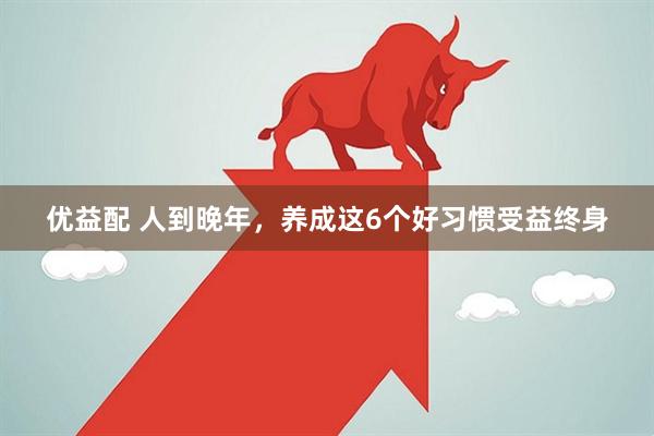 优益配 人到晚年，养成这6个好习惯受益终身
