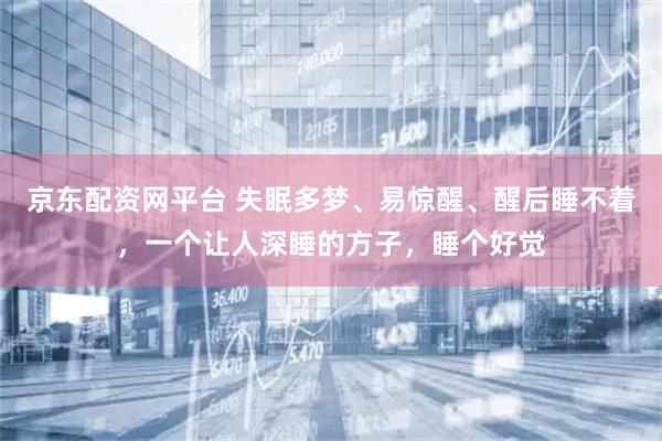 京东配资网平台 失眠多梦、易惊醒、醒后睡不着，一个让人深睡的方子，睡个好觉