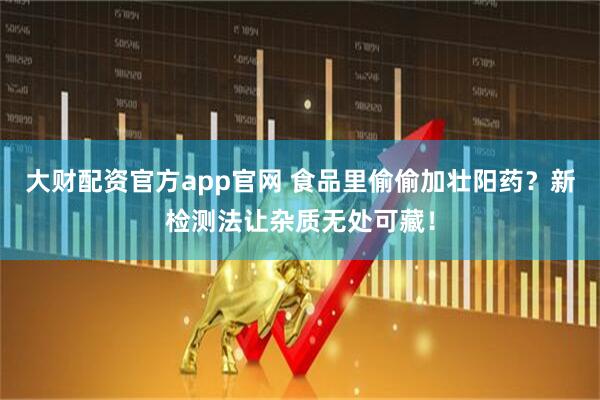 大财配资官方app官网 食品里偷偷加壮阳药？新检测法让杂质无处可藏！