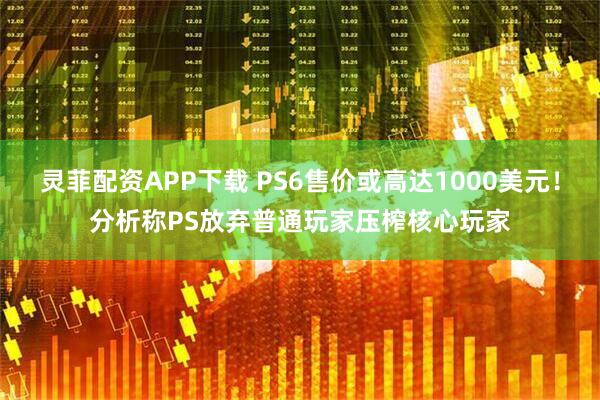 灵菲配资APP下载 PS6售价或高达1000美元！分析称PS放弃普通玩家压榨核心玩家