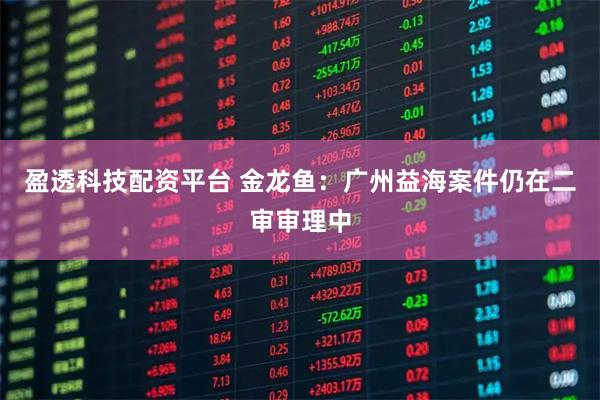 盈透科技配资平台 金龙鱼：广州益海案件仍在二审审理中