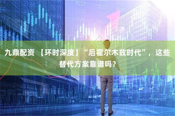 九鼎配资 【环时深度】“后霍尔木兹时代”，这些替代方案靠谱吗？