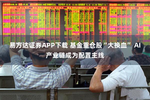易方达证券APP下载 基金重仓股“大换血” AI产业链成为配置主线