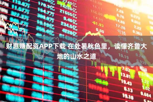 财惠赚配资APP下载 在处暑秋色里，读懂齐鲁大地的山水之道
