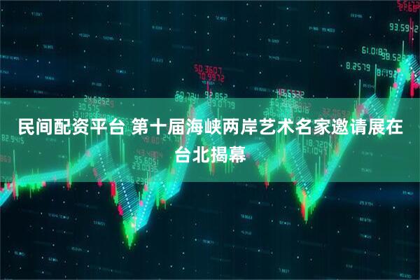 民间配资平台 第十届海峡两岸艺术名家邀请展在台北揭幕